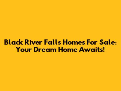 Black River Falls Homes For Sale: Your Dream Home Awaits!