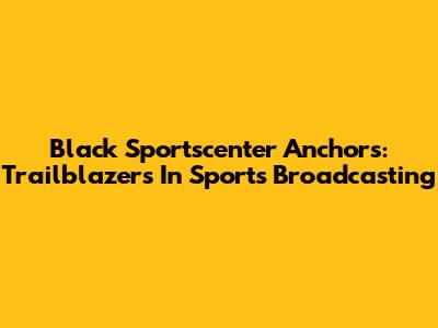 Black Sportscenter Anchors: Trailblazers In Sports Broadcasting