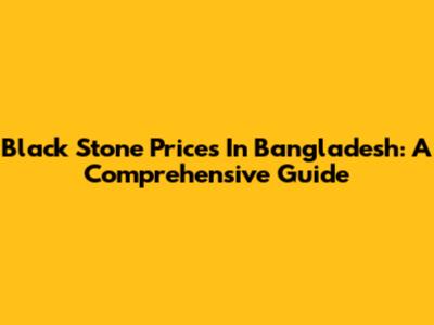 Black Stone Prices In Bangladesh: A Comprehensive Guide