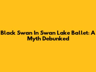 Black Swan In Swan Lake Ballet: A Myth Debunked