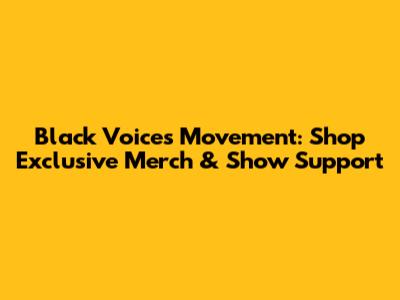 Black Voices Movement: Shop Exclusive Merch & Show Support