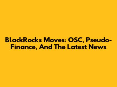 BlackRock's Moves: OSC, Pseudo-Finance, And The Latest News