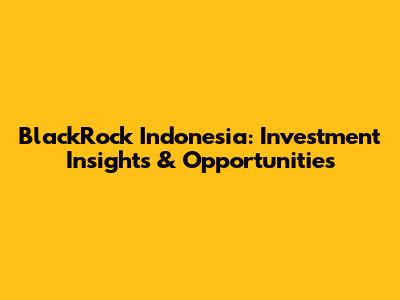 BlackRock Indonesia: Investment Insights & Opportunities