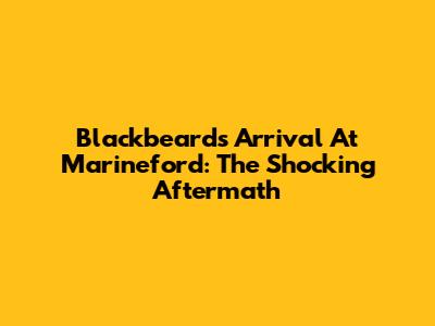 Blackbeard's Arrival At Marineford: The Shocking Aftermath