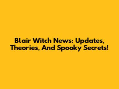 Blair Witch News: Updates, Theories, And Spooky Secrets!