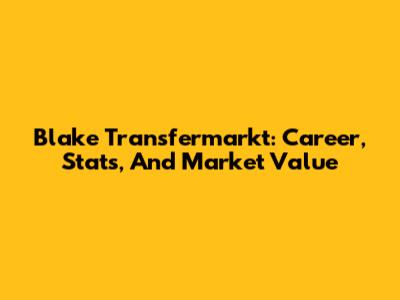 Blake Transfermarkt: Career, Stats, And Market Value