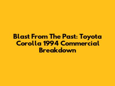 Blast From The Past: Toyota Corolla 1994 Commercial Breakdown
