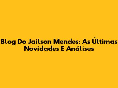 Blog Do Jailson Mendes: As Últimas Novidades E Análises