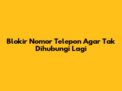 Blokir Nomor Telepon Agar Tak Dihubungi Lagi