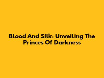 Blood And Silk: Unveiling The Princes Of Darkness