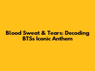 Blood Sweat & Tears: Decoding BTS's Iconic Anthem