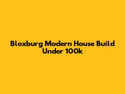 Bloxburg Modern House Build Under 100k