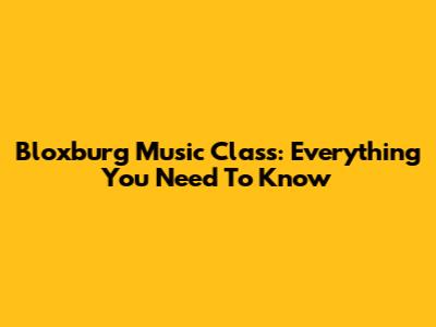 Bloxburg Music Class: Everything You Need To Know