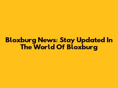 Bloxburg News: Stay Updated In The World Of Bloxburg