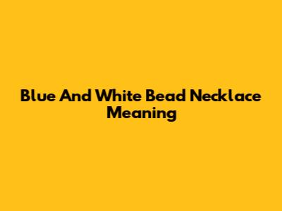 Blue And White Bead Necklace Meaning