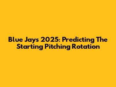 Blue Jays 2025: Predicting The Starting Pitching Rotation