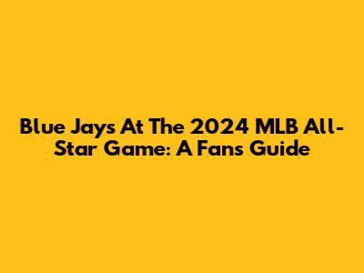 Blue Jays At The 2024 MLB All-Star Game: A Fan's Guide