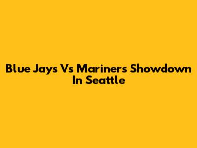 Blue Jays Vs Mariners Showdown In Seattle