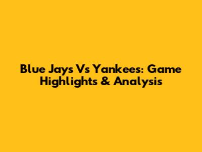 Blue Jays Vs Yankees: Game Highlights & Analysis