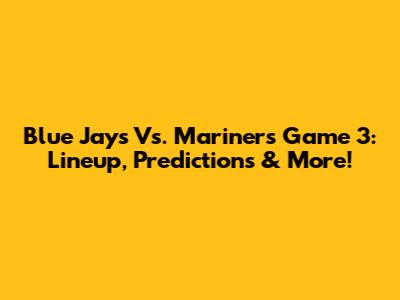 Blue Jays Vs. Mariners Game 3: Lineup, Predictions & More!