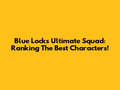 Blue Lock's Ultimate Squad: Ranking The Best Characters!