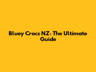 Bluey Crocs NZ: The Ultimate Guide