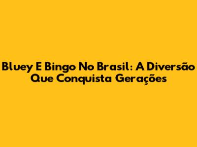 Bluey E Bingo No Brasil: A Diversão Que Conquista Gerações