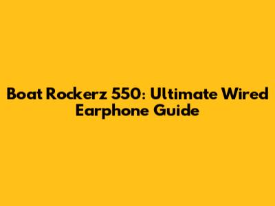 Boat Rockerz 550: Ultimate Wired Earphone Guide