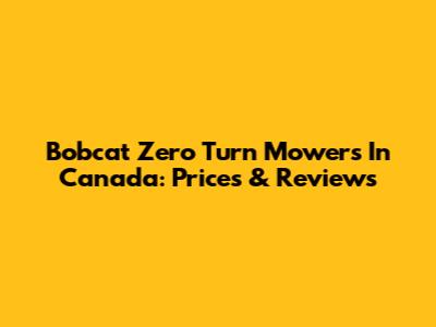Bobcat Zero Turn Mowers In Canada: Prices & Reviews