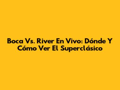 Boca Vs. River En Vivo: Dónde Y Cómo Ver El Superclásico