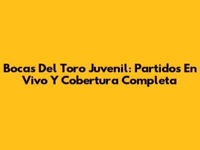 Bocas Del Toro Juvenil: Partidos En Vivo Y Cobertura Completa