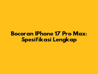Bocoran IPhone 17 Pro Max: Spesifikasi Lengkap