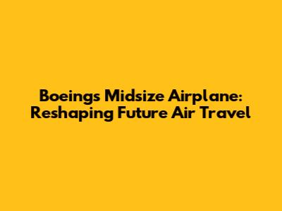 Boeing's Midsize Airplane: Reshaping Future Air Travel