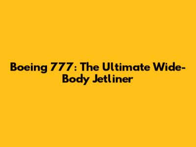 Boeing 777: The Ultimate Wide-Body Jetliner