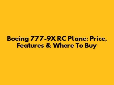 Boeing 777-9X RC Plane: Price, Features & Where To Buy