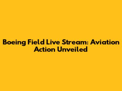 Boeing Field Live Stream: Aviation Action Unveiled