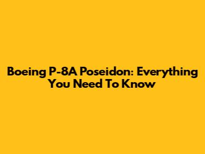 Boeing P-8A Poseidon: Everything You Need To Know