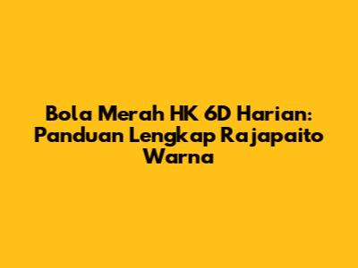 Bola Merah HK 6D Harian: Panduan Lengkap Rajapaito Warna