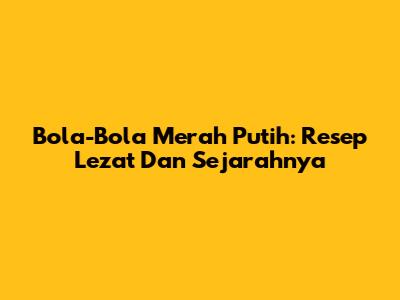 Bola-Bola Merah Putih: Resep Lezat Dan Sejarahnya