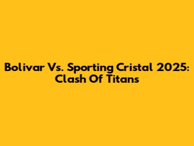 Bolivar Vs. Sporting Cristal 2025: Clash Of Titans