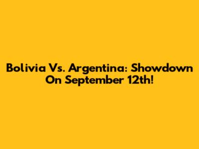 Bolivia Vs. Argentina: Showdown On September 12th!