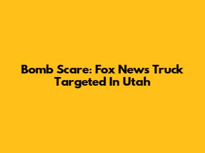 Bomb Scare: Fox News Truck Targeted In Utah