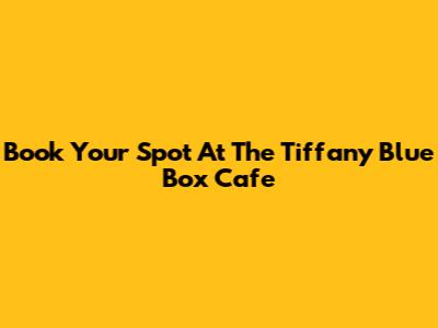 Book Your Spot At The Tiffany Blue Box Cafe