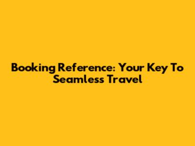 Booking Reference: Your Key To Seamless Travel
