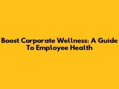Boost Corporate Wellness: A Guide To Employee Health