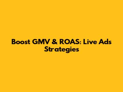 Boost GMV & ROAS: Live Ads Strategies