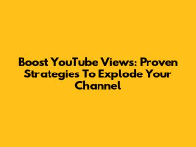 Boost YouTube Views: Proven Strategies To Explode Your Channel