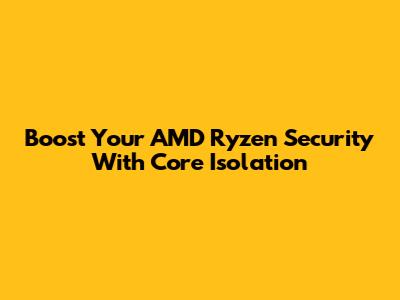 Boost Your AMD Ryzen Security With Core Isolation