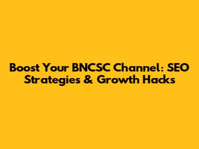 Boost Your BNCSC Channel: SEO Strategies & Growth Hacks