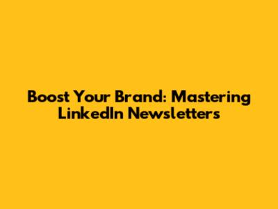 Boost Your Brand: Mastering LinkedIn Newsletters